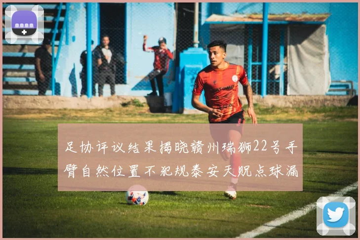 足协评议结果揭晓赣州瑞狮22号手臂自然位置不犯规泰安天贶点球漏判引争议