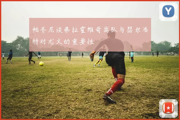 帕齐尼谈弗拉霍维奇离队与瑟尔洛特对尤文的重要性