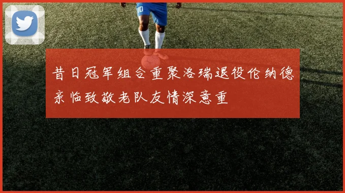 昔日冠军组合重聚洛瑞退役伦纳德亲临致敬老队友情深意重