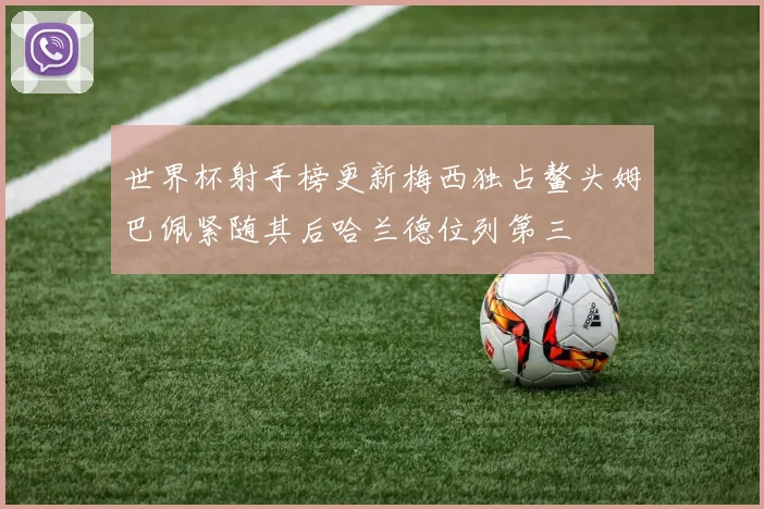 世界杯射手榜更新梅西独占鳌头姆巴佩紧随其后哈兰德位列第三